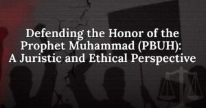 Defending the Honor of the Prophet Muhammad (PBUH): A Juristic and Ethical Perspective