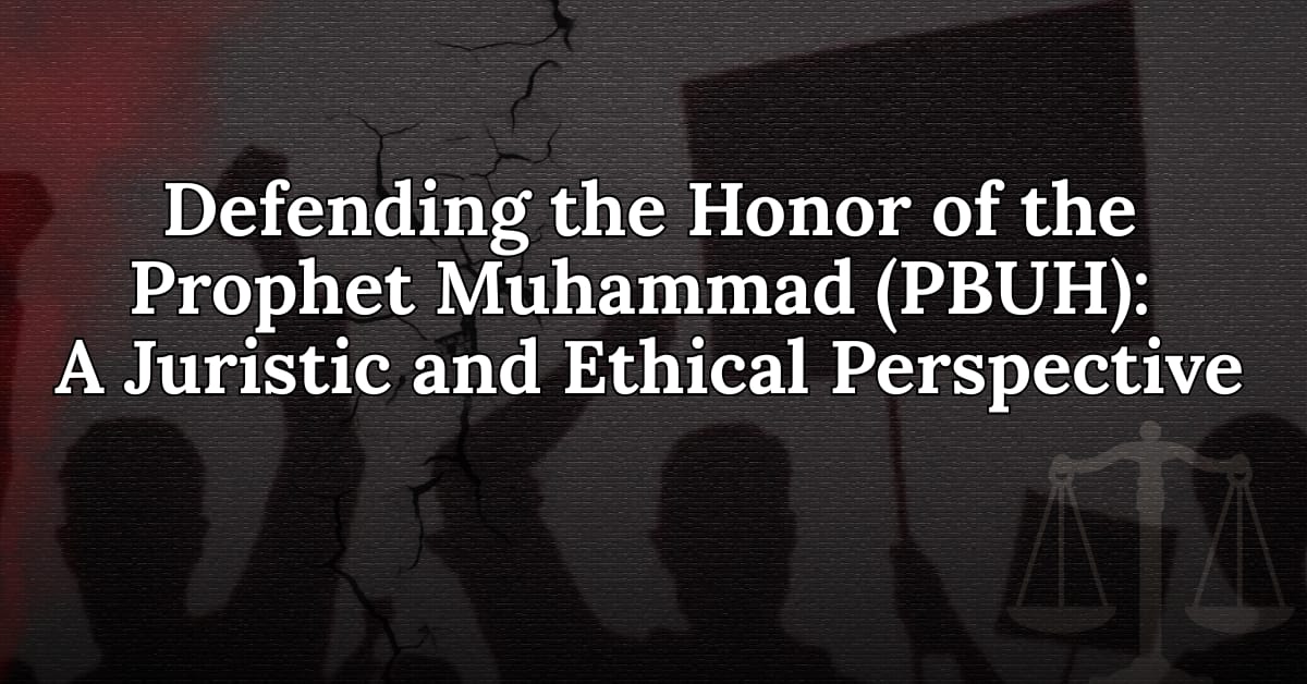 Defending the Honor of the Prophet Muhammad (PBUH): A Juristic and Ethical Perspective